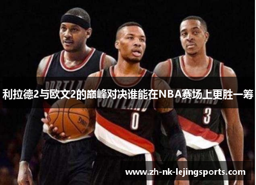 利拉德2与欧文2的巅峰对决谁能在NBA赛场上更胜一筹