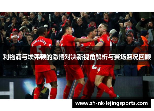 利物浦与埃弗顿的激情对决新视角解析与赛场盛况回顾