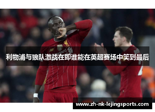 利物浦与狼队激战在即谁能在英超赛场中笑到最后
