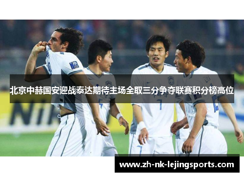 北京中赫国安迎战泰达期待主场全取三分争夺联赛积分榜高位