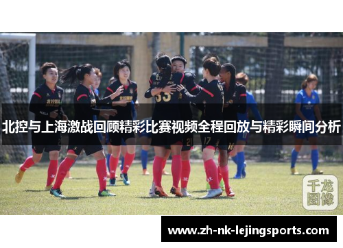 北控与上海激战回顾精彩比赛视频全程回放与精彩瞬间分析