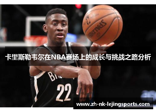 卡里斯勒韦尔在NBA赛场上的成长与挑战之路分析