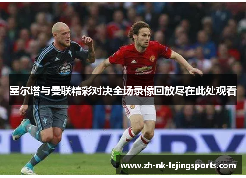 塞尔塔与曼联精彩对决全场录像回放尽在此处观看