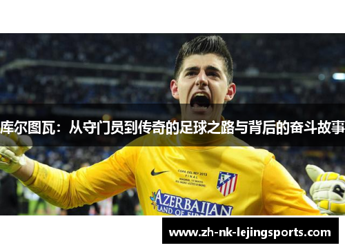 库尔图瓦：从守门员到传奇的足球之路与背后的奋斗故事