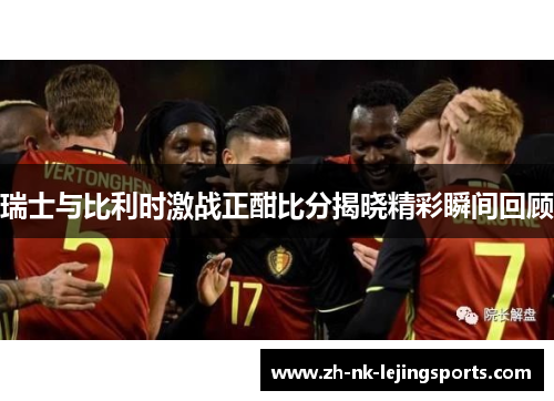 瑞士与比利时激战正酣比分揭晓精彩瞬间回顾